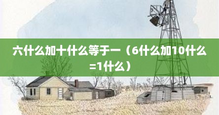 六什么加十什么等于一（6什么加10什么=1什么）