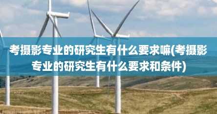 考摄影专业的研究生有什么要求嘛(考摄影专业的研究生有什么要求和条件)