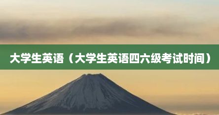 大学生英语（大学生英语四六级考试时间）