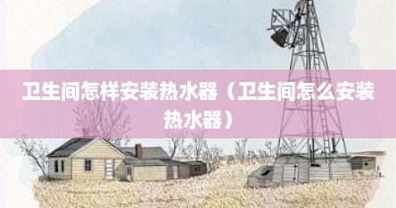 卫生间怎样安装热水器（卫生间怎么安装热水器）