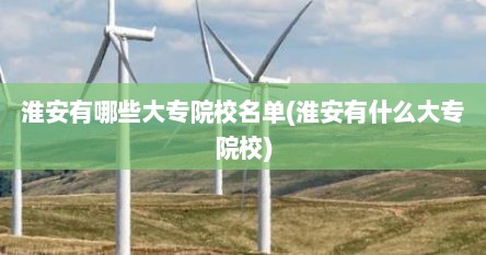 淮安有哪些大专院校名单(淮安有什么大专院校)