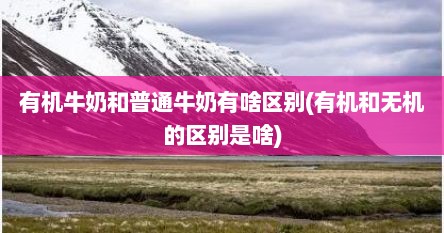 有机牛奶和普通牛奶有啥区别(有机和无机的区别是啥)