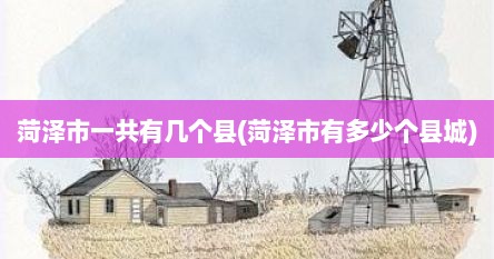 菏泽市一共有几个县(菏泽市有多少个县城)