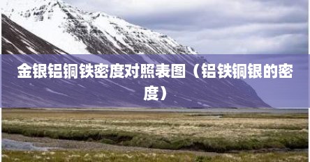 金银铝铜铁密度对照表图（铝铁铜银的密度）