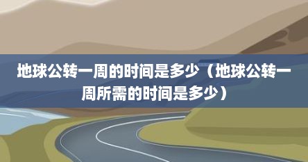 地球公转一周的时间是多少（地球公转一周所需的时间是多少）