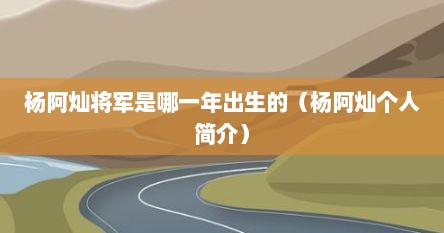 杨阿灿将军是哪一年出生的（杨阿灿个人简介）