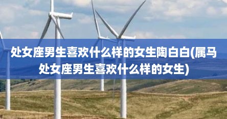 处女座男生喜欢什么样的女生陶白白(属马处女座男生喜欢什么样的女生)