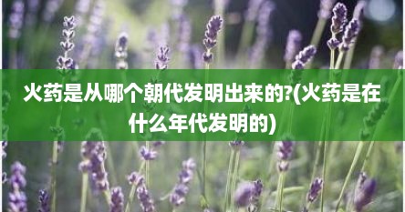 火药是从哪个朝代发明出来的?(火药是在什么年代发明的)
