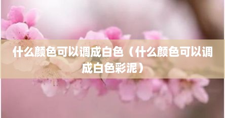 什么颜色可以调成白色颜料（啥颜色可以调成白色）