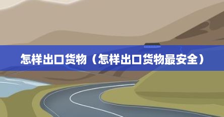 怎样出口货物（怎样出口货物最安全）