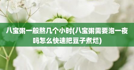 八宝粥一般熬几个小时(八宝粥需要泡一夜吗怎么快速把豆子煮烂)