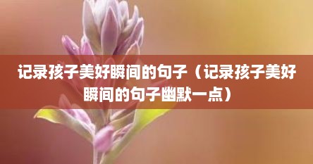 记录孩子美好瞬间的句子（记录孩子美好瞬间的句子幽默一点）