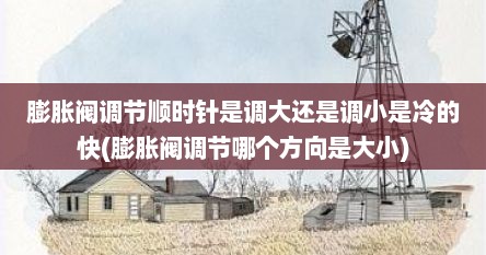 膨胀阀调节顺时针是调大还是调小是冷的快(膨胀阀调节哪个方向是大小)