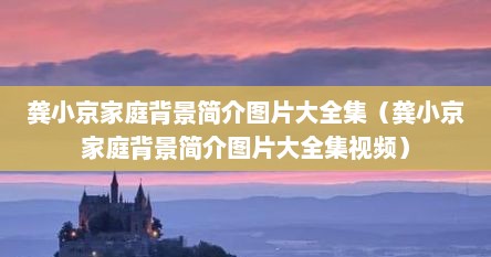 龚小京家庭背景简介图片大全集（龚小京家庭背景简介图片大全集视频）