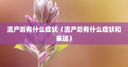 流产后有什么症状（流产后有什么症状和表现）