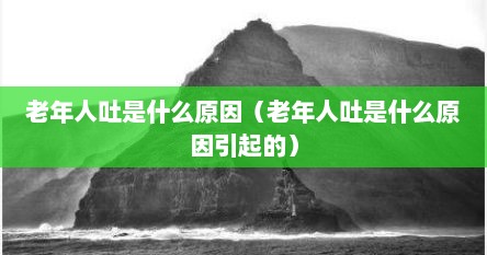 老年人吐是什么原因（老年人吐是什么原因引起的）