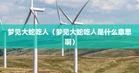 梦见大蛇吃人（梦见大蛇吃人是什么意思啊）