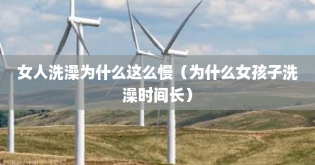 女人洗澡为什么这么慢（为什么女孩子洗澡时间长）