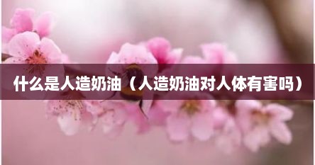 什么是人造奶油（人造奶油对人体有害吗）