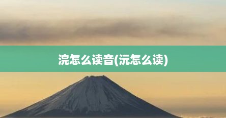 浣怎么读音(沅怎么读)