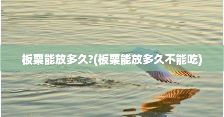 板栗能放多久?(板栗能放多久不能吃)