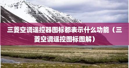 三菱空调遥控器图标都表示什么功能（三菱空调遥控图标图解）