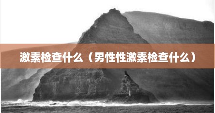 激素检查什么（男性性激素检查什么）