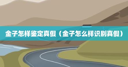 金子怎样鉴定真假（金子怎么样识别真假）