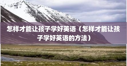 怎样才能让孩子学好英语（怎样才能让孩子学好英语的方法）