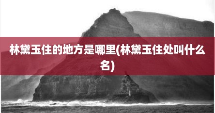 林黛玉住的地方是哪里(林黛玉住处叫什么名)