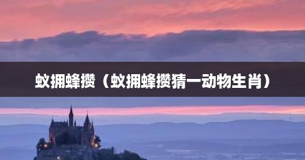 蚁拥蜂攒（蚁拥蜂攒猜一动物生肖）
