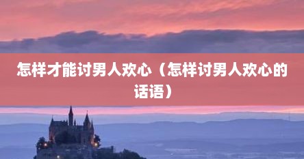 怎样才能讨男人欢心（怎样讨男人欢心的话语）