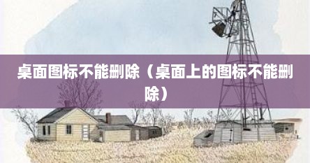 桌面图标不能删除（桌面上的图标不能删除）