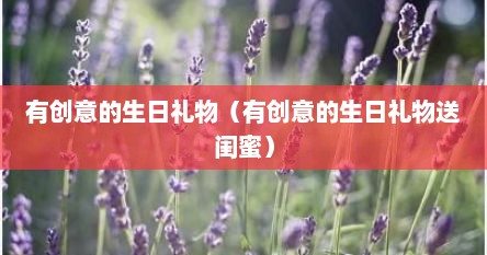 有创意的生日礼物（有创意的生日礼物送闺蜜）