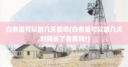 白煮蛋可以放几天能吃(白煮蛋可以放几天,时间长了会臭吗?)