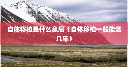 自体移植是什么意思（自体移植一般能活几年）