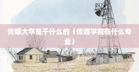 传媒大学是干什么的（传媒学院有什么专业）