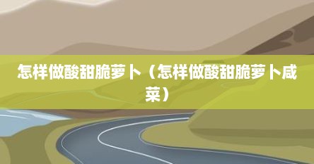 怎样做酸甜脆萝卜（怎样做酸甜脆萝卜咸菜）