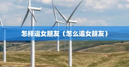 怎样逗女朋友（怎么追女朋友）