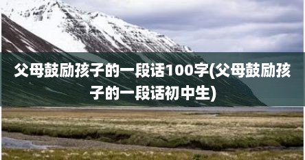 父母鼓励孩子的一段话100字(父母鼓励孩子的一段话初中生)