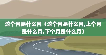 这个月是什么月（这个月是什么月,上个月是什么月,下个月是什么月）