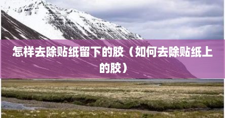 怎样去除贴纸留下的胶（如何去除贴纸上的胶）