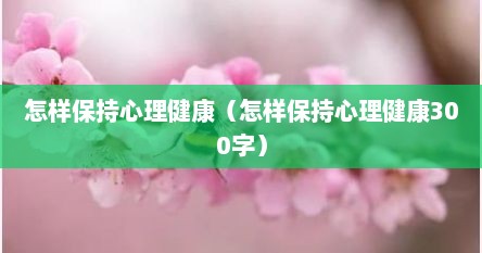 怎样保持心理健康（怎样保持心理健康300字）