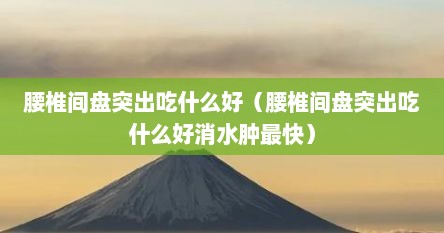 腰椎间盘突出吃什么好（腰椎间盘突出吃什么好消水肿最快）
