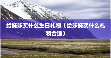 给妹妹买什么生日礼物（给妹妹买什么礼物合适）