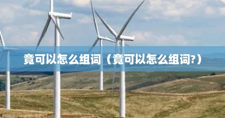 竟还能怎么组词（竟还可以怎么组词）