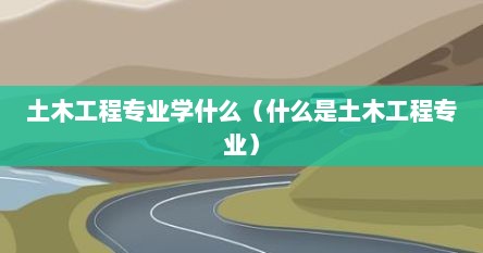 土木工程专业学什么（什么是土木工程专业）
