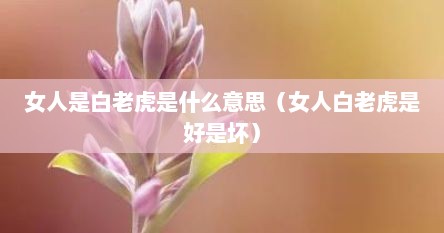 女人是白老虎是什么意思（女人白老虎是好是坏）