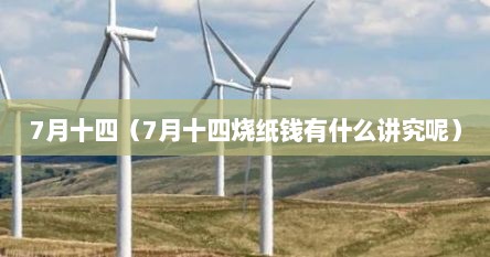 7月十四（7月十四烧纸钱有什么讲究呢）