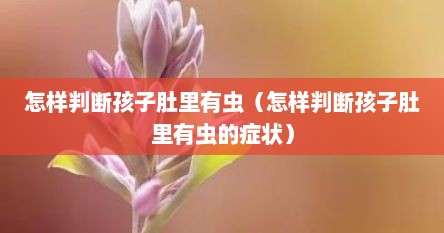 怎样判断孩子肚里有虫（怎样判断孩子肚里有虫的症状）
